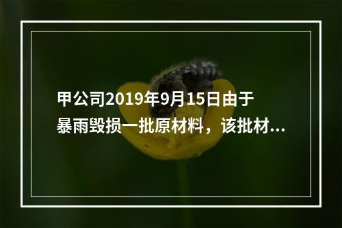 甲公司2019年9月15日由于暴雨毁损一批原材料，该批材料系