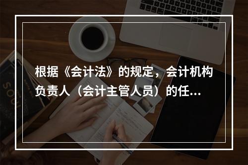 根据《会计法》的规定，会计机构负责人（会计主管人员）的任职资