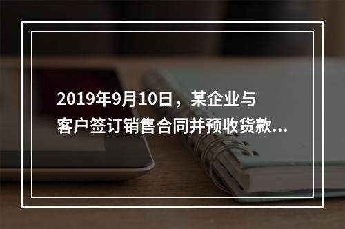 2019年9月10日，某企业与客户签订销售合同并预收货款55