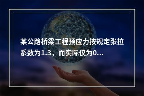 某公路桥梁工程预应力按规定张拉系数为1.3，而实际仅为0.8