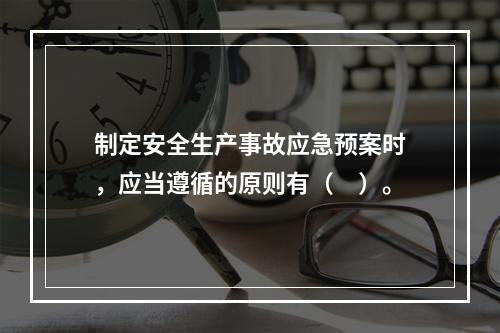 制定安全生产事故应急预案时，应当遵循的原则有（　）。