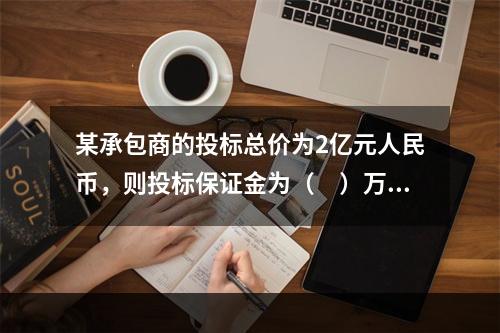 某承包商的投标总价为2亿元人民币，则投标保证金为（　）万元，