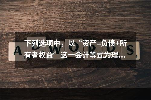 下列选项中，以“资产=负债+所有者权益”这一会计等式为理论依