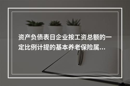 资产负债表日企业按工资总额的一定比例计提的基本养老保险属于设