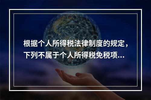 根据个人所得税法律制度的规定，下列不属于个人所得税免税项目的