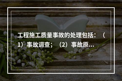 工程施工质量事故的处理包括：（1）事故调查；（2）事故原因分