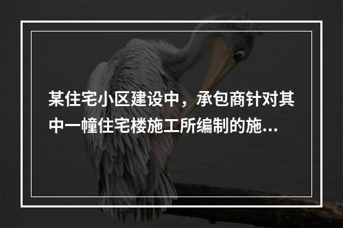 某住宅小区建设中，承包商针对其中一幢住宅楼施工所编制的施工组