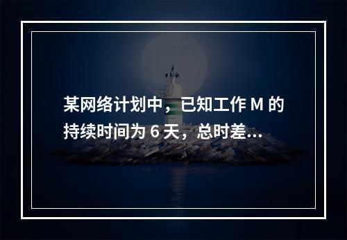 某网络计划中，已知工作 M 的持续时间为 6 天，总时差和自