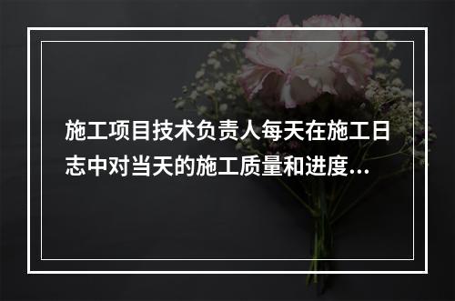 施工项目技术负责人每天在施工日志中对当天的施工质量和进度情况