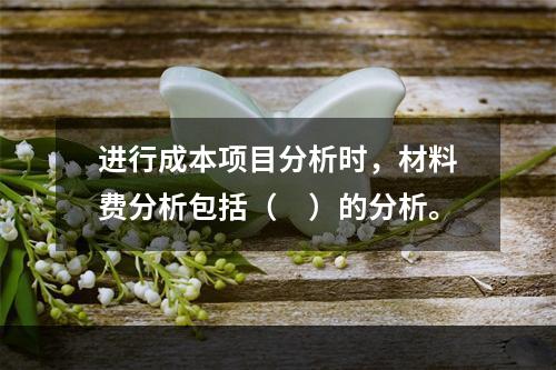 进行成本项目分析时，材料费分析包括（　）的分析。