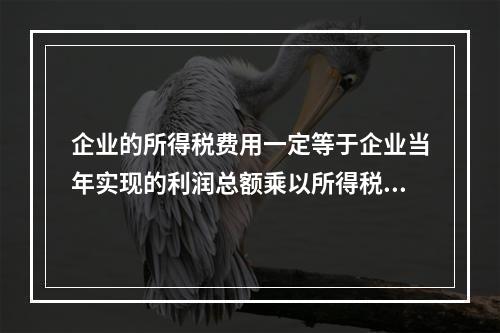 企业的所得税费用一定等于企业当年实现的利润总额乘以所得税税率