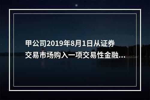 甲公司2019年8月1日从证券交易市场购入一项交易性金融资产