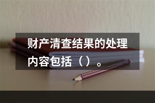 财产清查结果的处理内容包括（ ）。