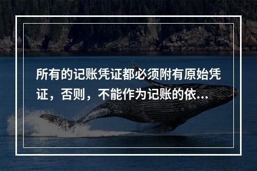 所有的记账凭证都必须附有原始凭证，否则，不能作为记账的依据。