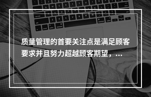 质量管理的首要关注点是满足顾客要求并且努力超越顾客期望，这体