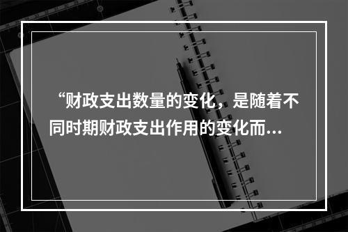 “财政支出数量的变化，是随着不同时期财政支出作用的变化而变化