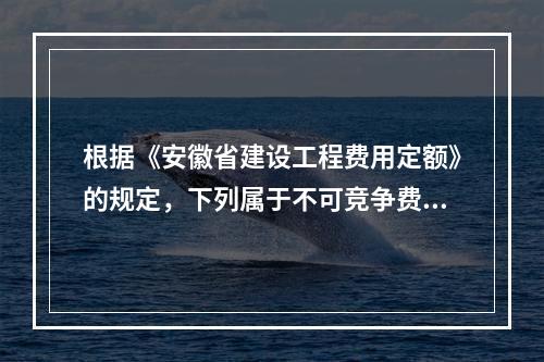 根据《安徽省建设工程费用定额》的规定，下列属于不可竞争费的是