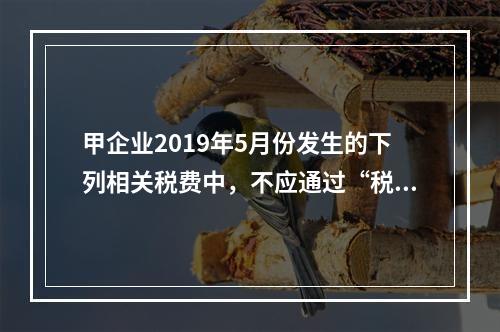 甲企业2019年5月份发生的下列相关税费中，不应通过“税金及