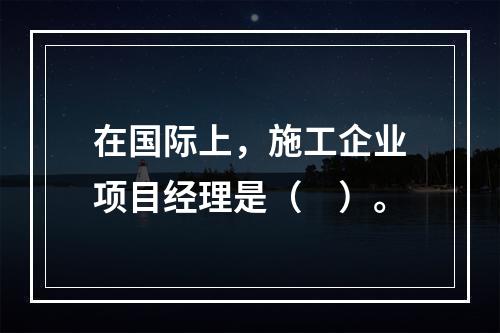 在国际上，施工企业项目经理是（　）。