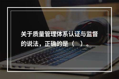 关于质量管理体系认证与监督的说法，正确的是（　）。