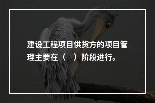 建设工程项目供货方的项目管理主要在（　）阶段进行。