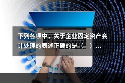 下列各项中，关于企业固定资产会计处理的表述正确的是（　）。