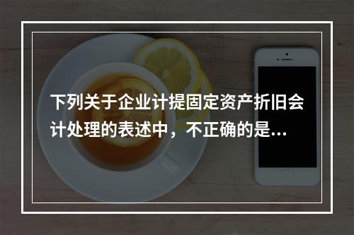 下列关于企业计提固定资产折旧会计处理的表述中，不正确的是（　