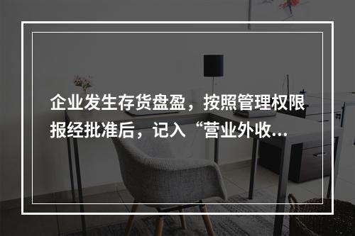 企业发生存货盘盈，按照管理权限报经批准后，记入“营业外收入”