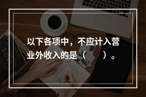 以下各项中，不应计入营业外收入的是（　　）。