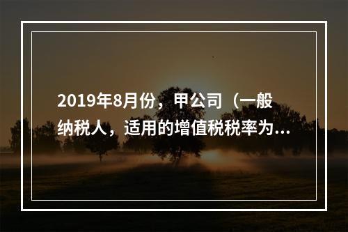 2019年8月份，甲公司（一般纳税人，适用的增值税税率为13