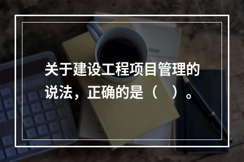 关于建设工程项目管理的说法，正确的是（　）。