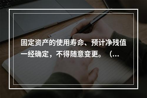 固定资产的使用寿命、预计净残值一经确定，不得随意变更。（　　