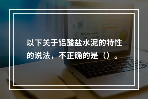 以下关于铝酸盐水泥的特性的说法，不正确的是（）。