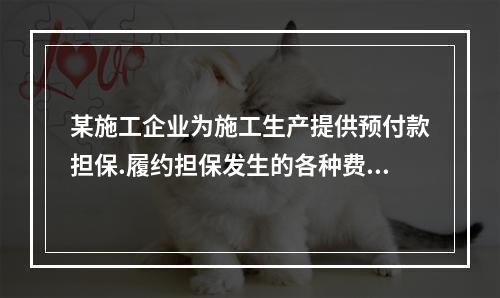 某施工企业为施工生产提供预付款担保.履约担保发生的各种费用属