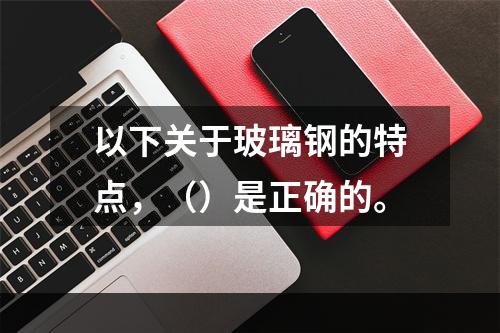 以下关于玻璃钢的特点，（）是正确的。