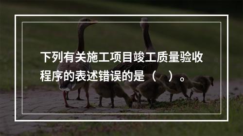 下列有关施工项目竣工质量验收程序的表述错误的是（　）。