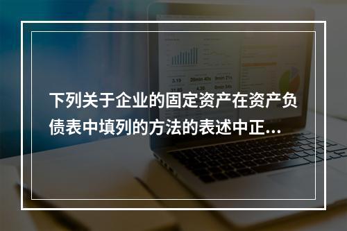 下列关于企业的固定资产在资产负债表中填列的方法的表述中正确的