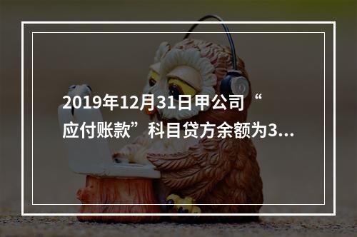 2019年12月31日甲公司“应付账款”科目贷方余额为300