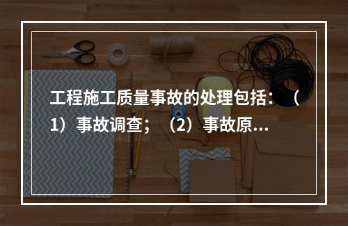 工程施工质量事故的处理包括：（1）事故调查；（2）事故原因分