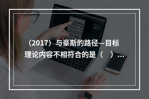 （2017）与豪斯的路径—目标理论内容不相符合的是（　）。