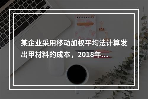 某企业采用移动加权平均法计算发出甲材料的成本，2018年4月