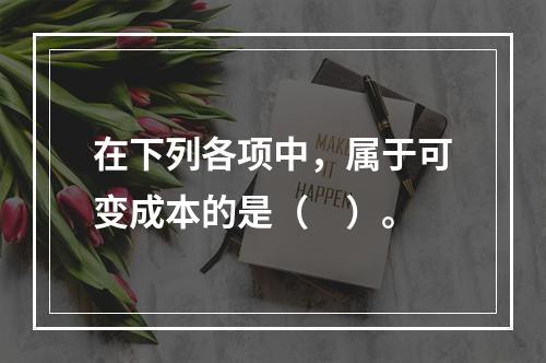 在下列各项中，属于可变成本的是（　）。