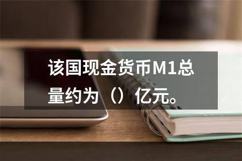 该国现金货币M1总量约为（）亿元。