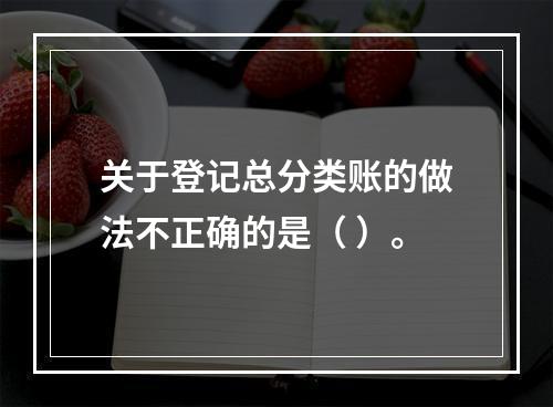 关于登记总分类账的做法不正确的是（ ）。