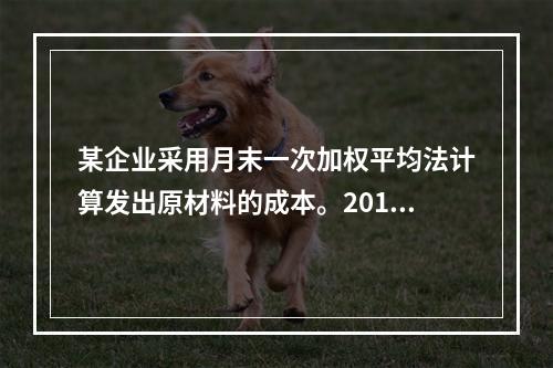 某企业采用月末一次加权平均法计算发出原材料的成本。2016年