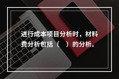 进行成本项目分析时，材料费分析包括（　）的分析。