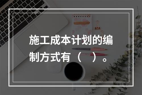 施工成本计划的编制方式有（　）。