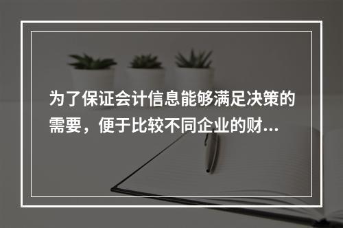 为了保证会计信息能够满足决策的需要，便于比较不同企业的财务状