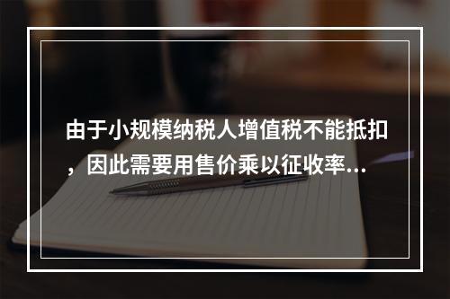 由于小规模纳税人增值税不能抵扣，因此需要用售价乘以征收率计算