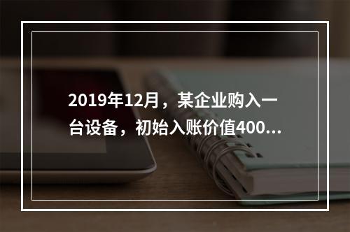 2019年12月，某企业购入一台设备，初始入账价值400万元